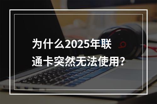 为什么2025年联通卡突然无法使用？