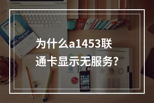 为什么a1453联通卡显示无服务？