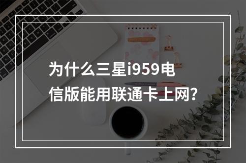 为什么三星i959电信版能用联通卡上网？
