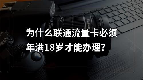 为什么联通流量卡必须年满18岁才能办理？