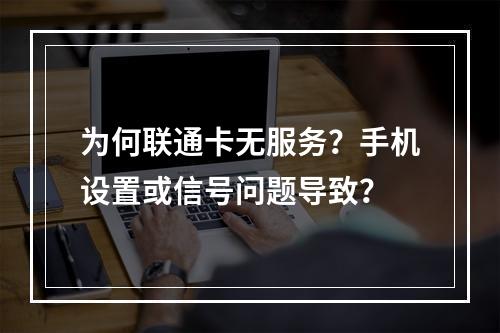 为何联通卡无服务？手机设置或信号问题导致？