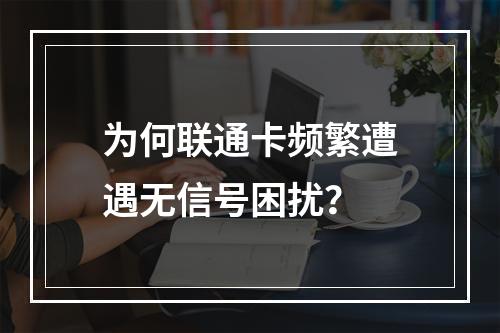 为何联通卡频繁遭遇无信号困扰？