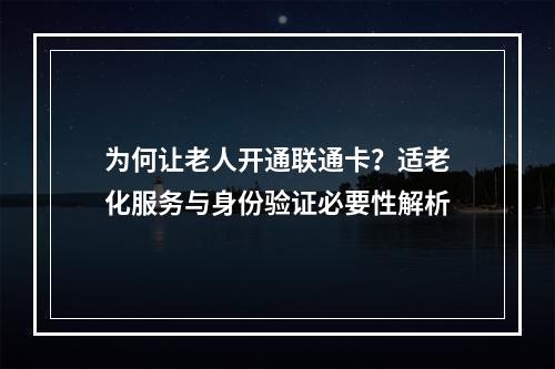 为何让老人开通联通卡？适老化服务与身份验证必要性解析
