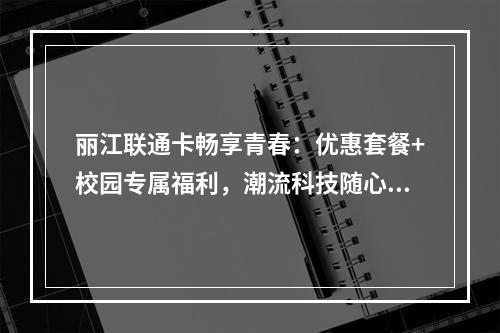 丽江联通卡畅享青春：优惠套餐+校园专属福利，潮流科技随心选