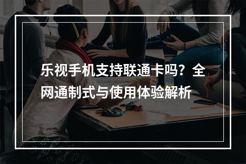 乐视手机支持联通卡吗？全网通制式与使用体验解析