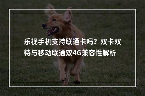 乐视手机支持联通卡吗？双卡双待与移动联通双4G兼容性解析