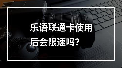 乐语联通卡使用后会限速吗？