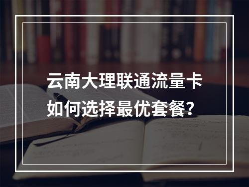 云南大理联通流量卡如何选择最优套餐？