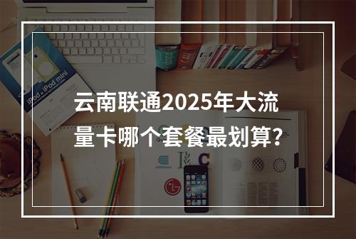 云南联通2025年大流量卡哪个套餐最划算？