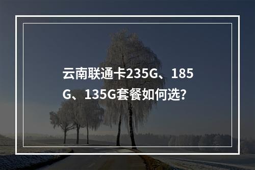 云南联通卡235G、185G、135G套餐如何选？