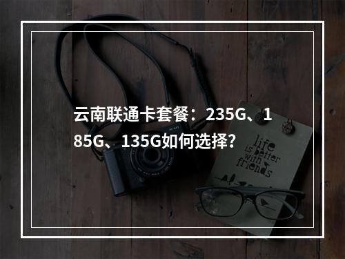 云南联通卡套餐：235G、185G、135G如何选择？