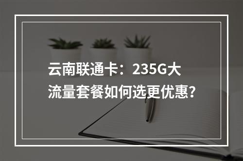 云南联通卡：235G大流量套餐如何选更优惠？