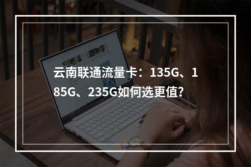 云南联通流量卡：135G、185G、235G如何选更值？