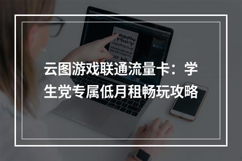 云图游戏联通流量卡：学生党专属低月租畅玩攻略