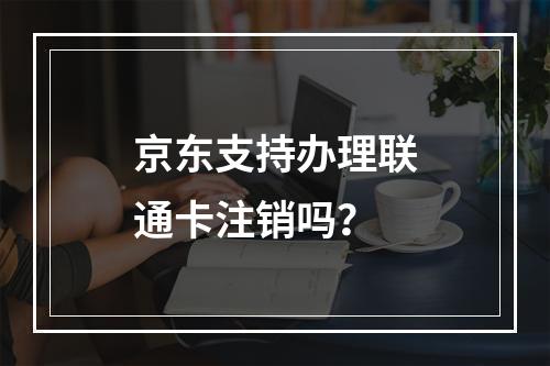 京东支持办理联通卡注销吗？