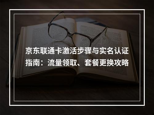 京东联通卡激活步骤与实名认证指南：流量领取、套餐更换攻略