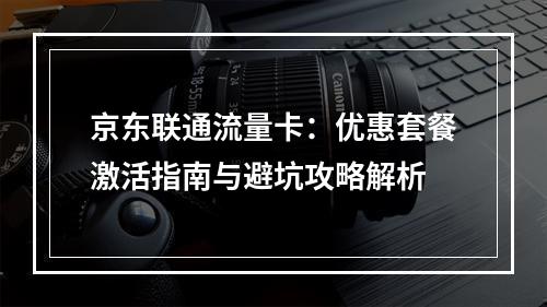 京东联通流量卡：优惠套餐激活指南与避坑攻略解析