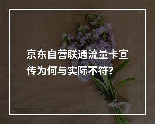 京东自营联通流量卡宣传为何与实际不符？