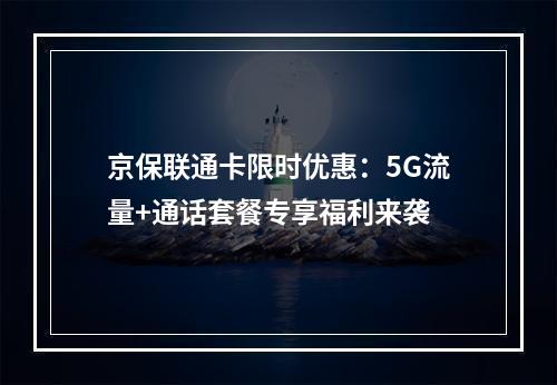 京保联通卡限时优惠：5G流量+通话套餐专享福利来袭
