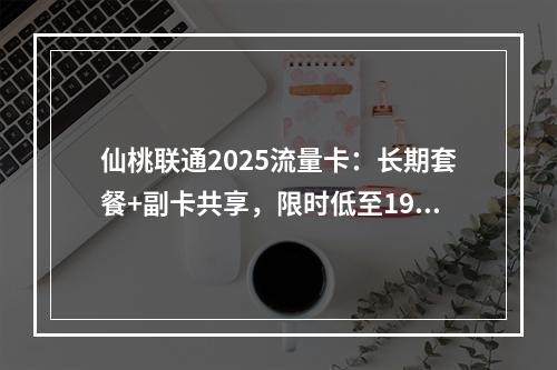 仙桃联通2025流量卡：长期套餐+副卡共享，限时低至19元