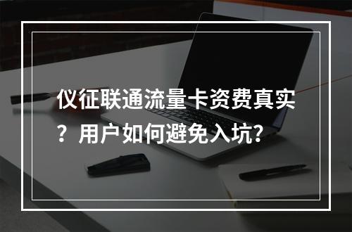 仪征联通流量卡资费真实？用户如何避免入坑？