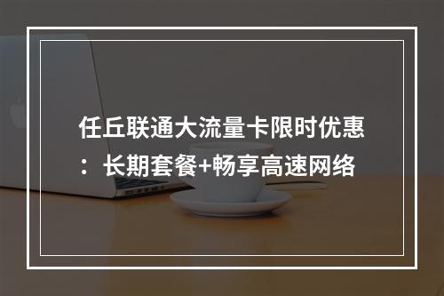 任丘联通大流量卡限时优惠：长期套餐+畅享高速网络