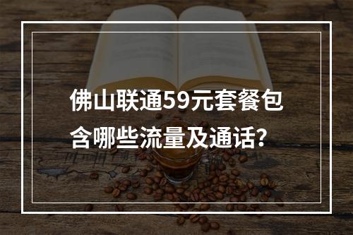 佛山联通59元套餐包含哪些流量及通话？