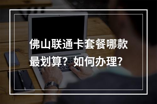 佛山联通卡套餐哪款最划算？如何办理？