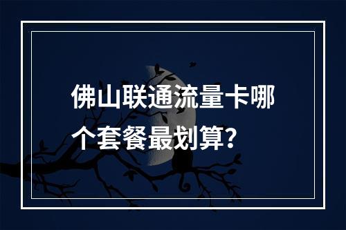 佛山联通流量卡哪个套餐最划算？