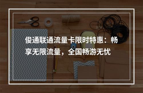 俊通联通流量卡限时特惠：畅享无限流量，全国畅游无忧