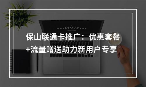 保山联通卡推广：优惠套餐+流量赠送助力新用户专享