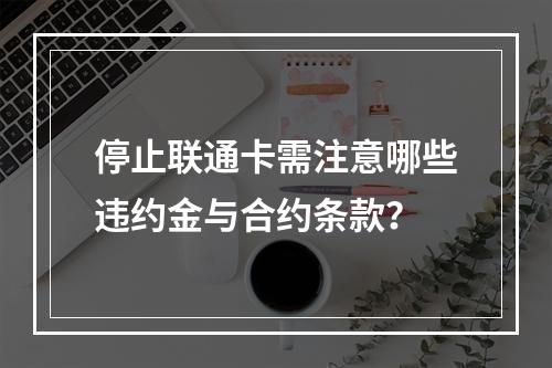 停止联通卡需注意哪些违约金与合约条款？