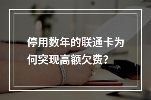 停用数年的联通卡为何突现高额欠费？