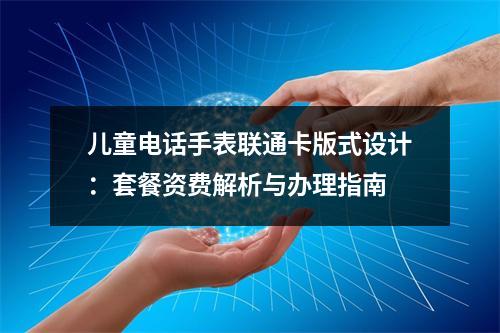 儿童电话手表联通卡版式设计：套餐资费解析与办理指南