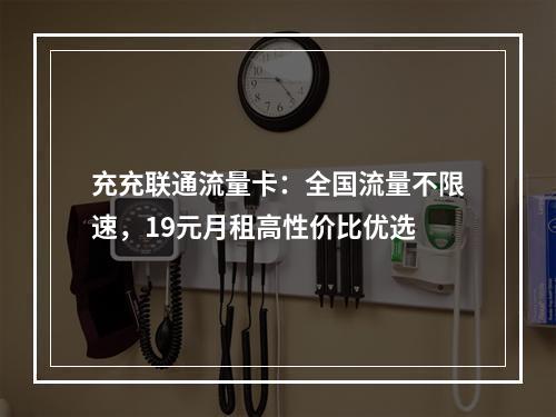 充充联通流量卡：全国流量不限速，19元月租高性价比优选