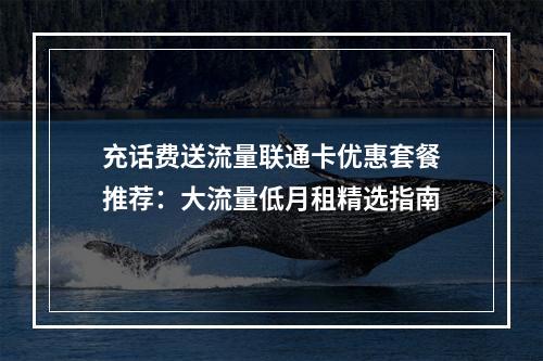 充话费送流量联通卡优惠套餐推荐：大流量低月租精选指南