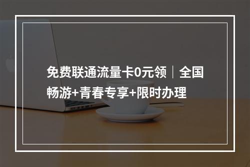 免费联通流量卡0元领｜全国畅游+青春专享+限时办理
