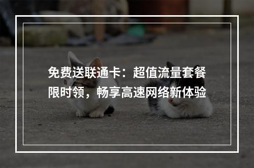 免费送联通卡：超值流量套餐限时领，畅享高速网络新体验