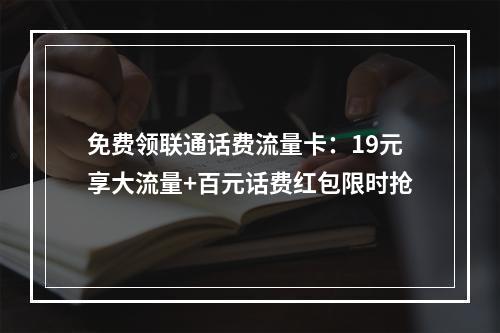 免费领联通话费流量卡：19元享大流量+百元话费红包限时抢