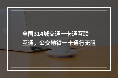 全国314城交通一卡通互联互通，公交地铁一卡通行无阻