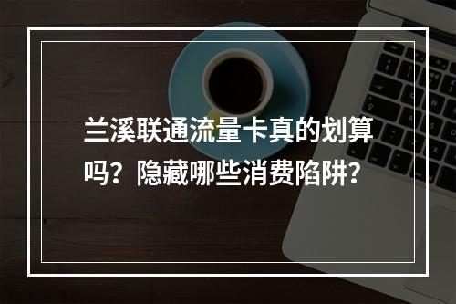 兰溪联通流量卡真的划算吗？隐藏哪些消费陷阱？