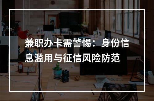 兼职办卡需警惕：身份信息滥用与征信风险防范