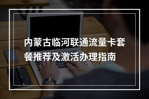 内蒙古临河联通流量卡套餐推荐及激活办理指南