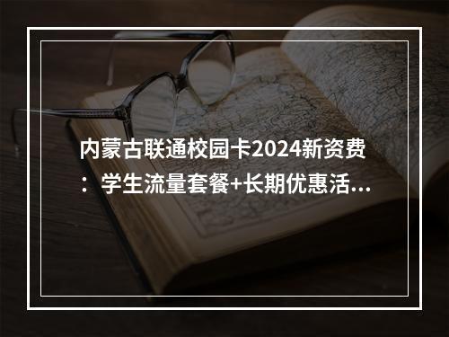 内蒙古联通校园卡2024新资费：学生流量套餐+长期优惠活动