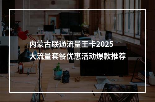内蒙古联通流量王卡2025大流量套餐优惠活动爆款推荐
