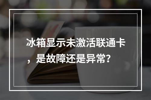 冰箱显示未激活联通卡，是故障还是异常？
