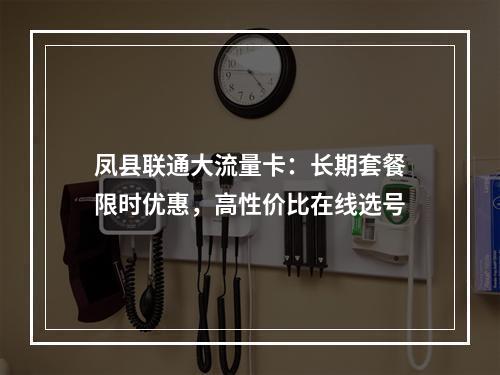 凤县联通大流量卡：长期套餐限时优惠，高性价比在线选号