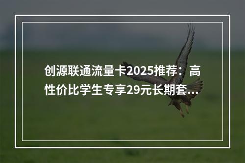创源联通流量卡2025推荐：高性价比学生专享29元长期套餐