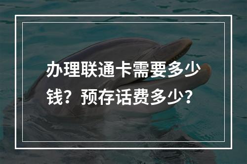 办理联通卡需要多少钱？预存话费多少？
