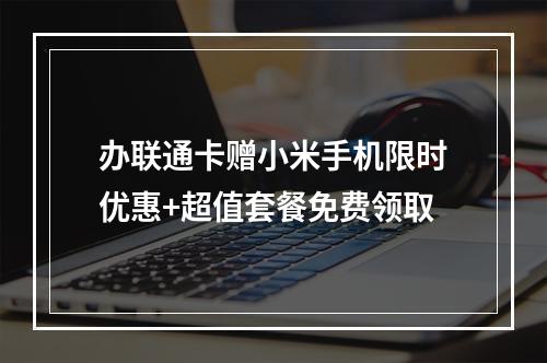 办联通卡赠小米手机限时优惠+超值套餐免费领取